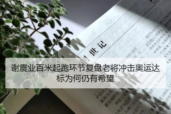 谢震业百米起跑环节复盘老将冲击奥运达标为何仍有希望