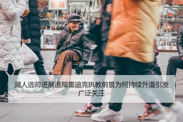 湖人选帅进展追踪雷迪克执教前景为何持续升温引发广泛关注