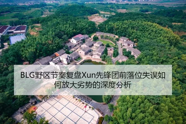 BLG野区节奏复盘Xun先锋团前落位失误如何放大劣势的深度分析