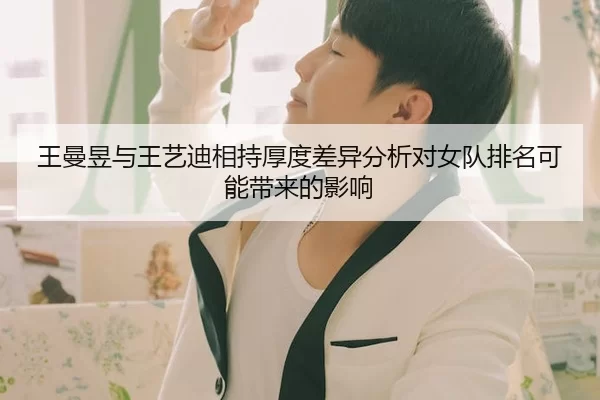 王曼昱与王艺迪相持厚度差异分析对女队排名可能带来的影响