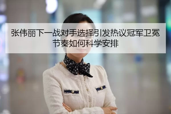 张伟丽下一战对手选择引发热议冠军卫冕节奏如何科学安排