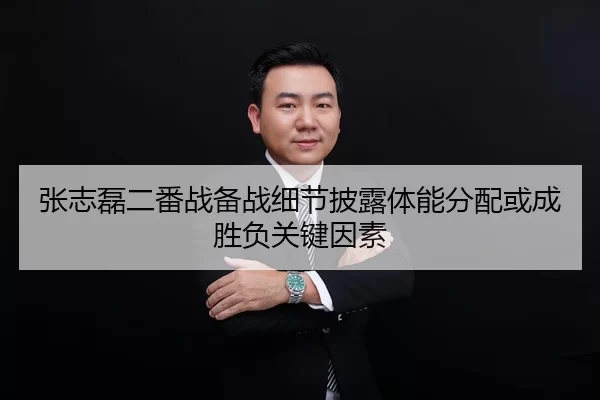 张志磊二番战备战细节披露体能分配或成胜负关键因素