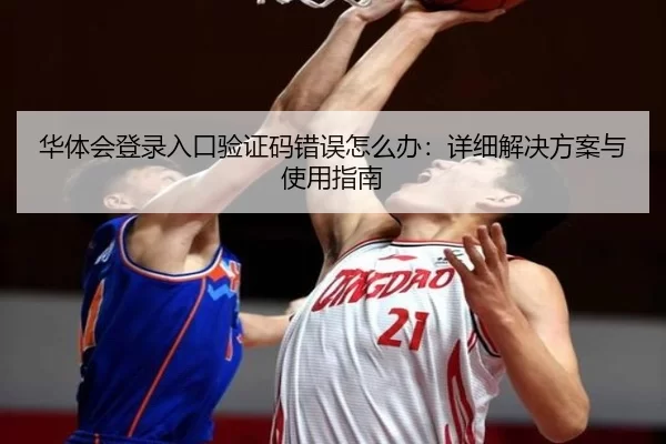 华体会登录入口验证码错误怎么办：详细解决方案与使用指南