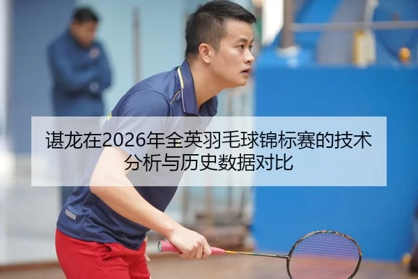 谌龙在2026年全英羽毛球锦标赛的技术分析与历史数据对比
