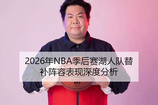 2026年NBA季后赛湖人队替补阵容表现深度分析