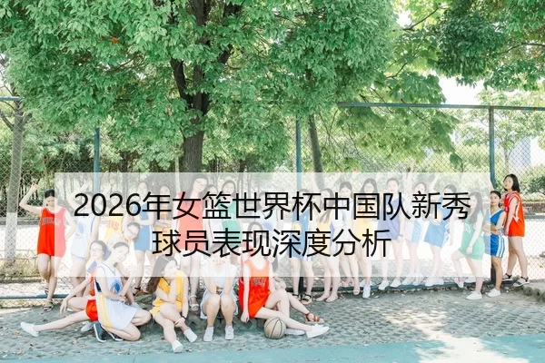 2026年女篮世界杯中国队新秀球员表现深度分析
