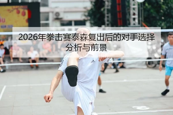 2026年拳击赛泰森复出后的对手选择分析与前景