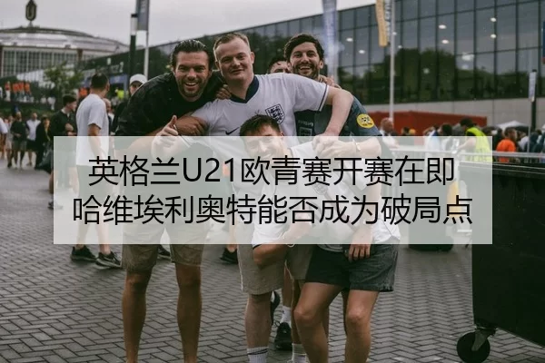 英格兰U21欧青赛开赛在即 哈维埃利奥特能否成为破局点