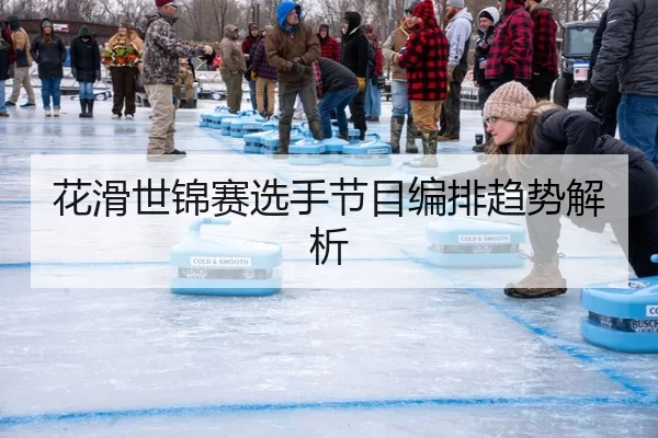 花滑世锦赛选手节目编排趋势解析