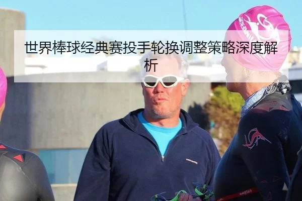 世界棒球经典赛投手轮换调整策略深度解析