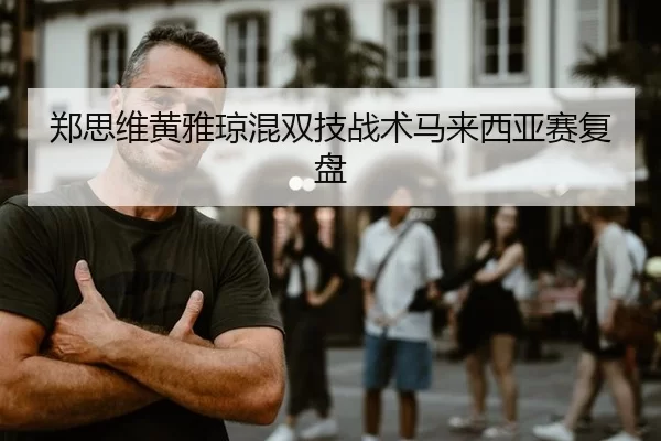 郑思维黄雅琼混双技战术马来西亚赛复盘