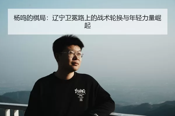 杨鸣的棋局：辽宁卫冕路上的战术轮换与年轻力量崛起