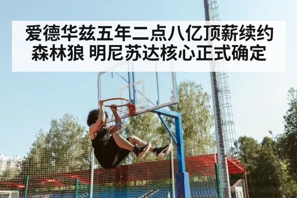 爱德华兹五年二点八亿顶薪续约森林狼 明尼苏达核心正式确定