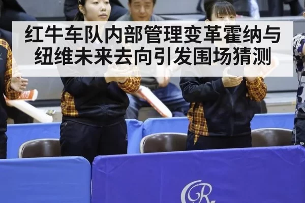 红牛车队内部管理变革霍纳与纽维未来去向引发围场猜测