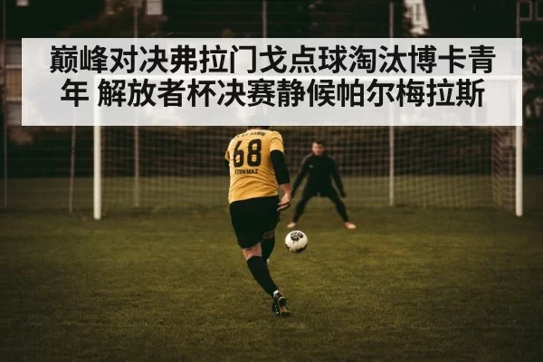 巅峰对决弗拉门戈点球淘汰博卡青年 解放者杯决赛静候帕尔梅拉斯